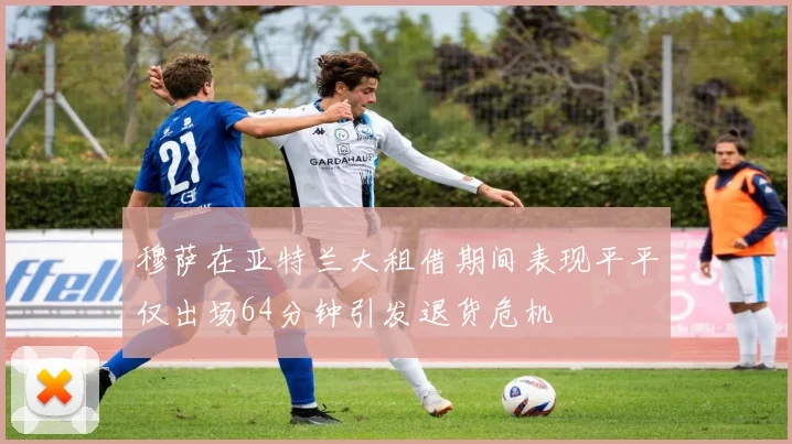 穆萨在亚特兰大租借期间表现平平仅出场64分钟引发退货危机