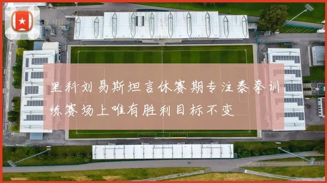 里科刘易斯坦言休赛期专注泰拳训练赛场上唯有胜利目标不变