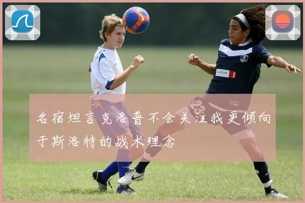 名宿坦言克洛普不会关注我更倾向于斯洛特的战术理念