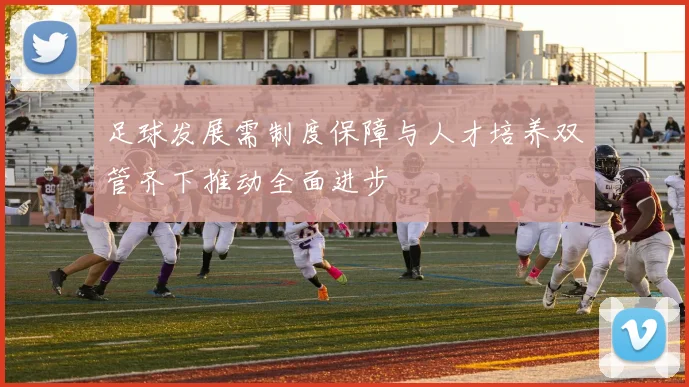 足球发展需制度保障与人才培养双管齐下推动全面进步
