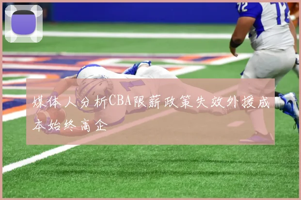 媒体人分析CBA限薪政策失效外援成本始终高企