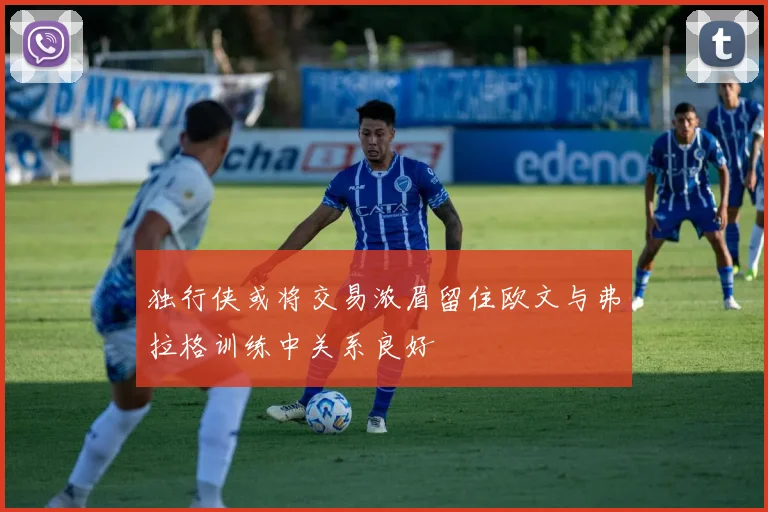独行侠或将交易浓眉留住欧文与弗拉格训练中关系良好