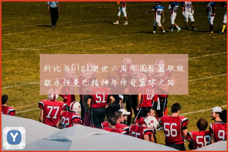 科比与Gigi逝世六周年国际篮联致敬永恒曼巴精神与传奇篮球之路