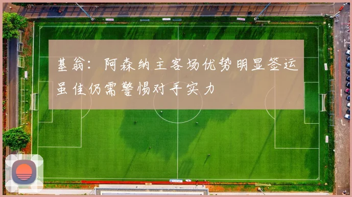 基翁：阿森纳主客场优势明显签运虽佳仍需警惕对手实力