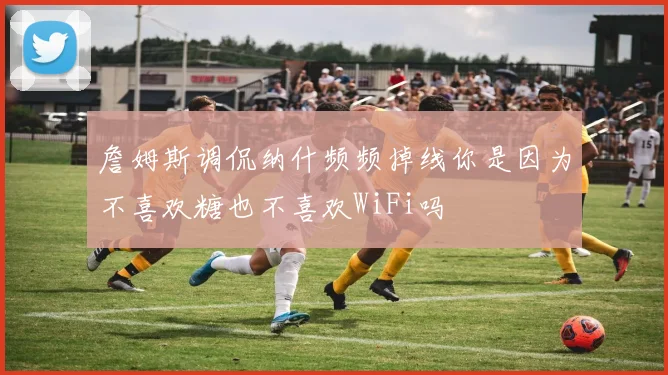 詹姆斯调侃纳什频频掉线你是因为不喜欢糖也不喜欢WiFi吗