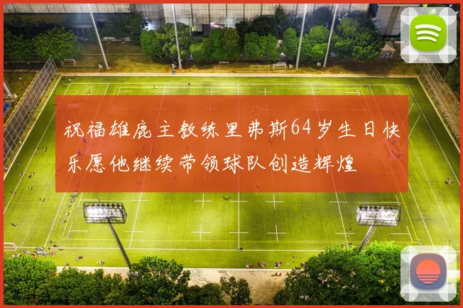 祝福雄鹿主教练里弗斯64岁生日快乐愿他继续带领球队创造辉煌