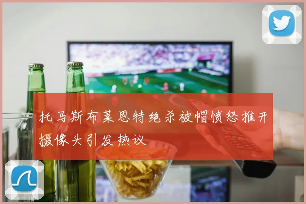 托马斯布莱恩特绝杀被帽愤怒推开摄像头引发热议