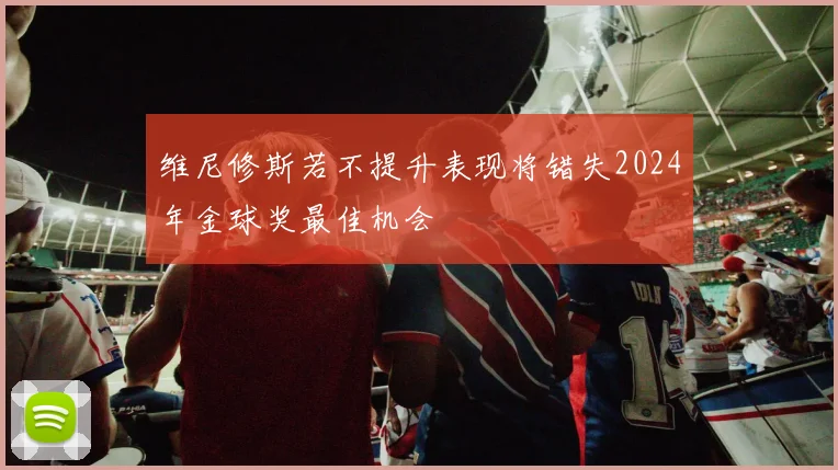 维尼修斯若不提升表现将错失2024年金球奖最佳机会