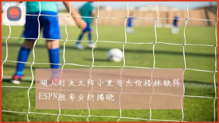 湖人对决太阳小里与杰伦格林缺阵ESPN胜率分析揭晓