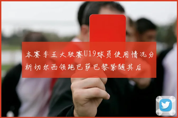 本赛季五大联赛U19球员使用情况分析切尔西领跑巴萨巴黎紧随其后