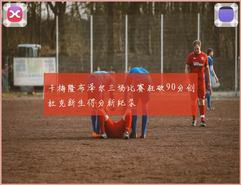 卡梅隆布泽尔三场比赛狂砍90分创杜克新生得分新纪录