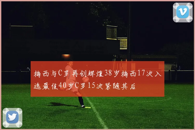 梅西与C罗再创辉煌38岁梅西17次入选最佳40岁C罗15次紧随其后